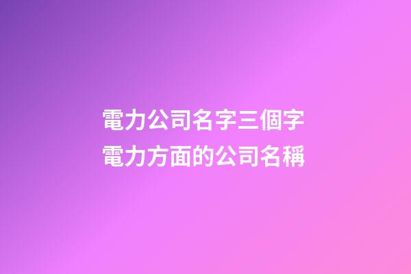 電力公司名字三個字 電力方面的公司名稱-第1張-公司起名-玄機派